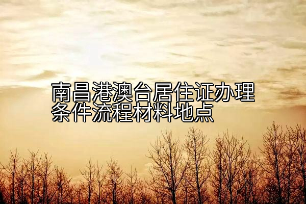 南昌港澳台居住证办理条件流程材料地点