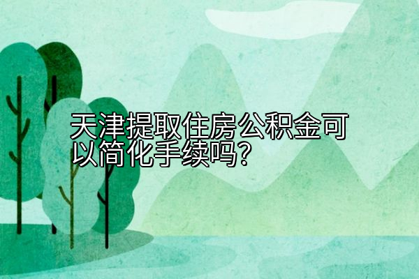 天津提取住房公积金可以简化手续吗？