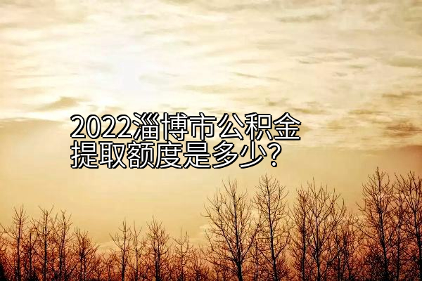2022淄博市公积金提取额度是多少？