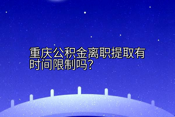 重庆公积金离职提取有时间限制吗？