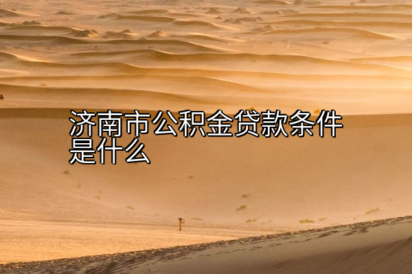 济南市公积金贷款条件是什么