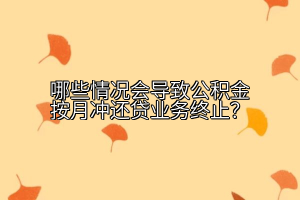 哪些情况会导致公积金按月冲还贷业务终止？