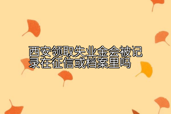 西安领取失业金会被记录在征信或档案里吗