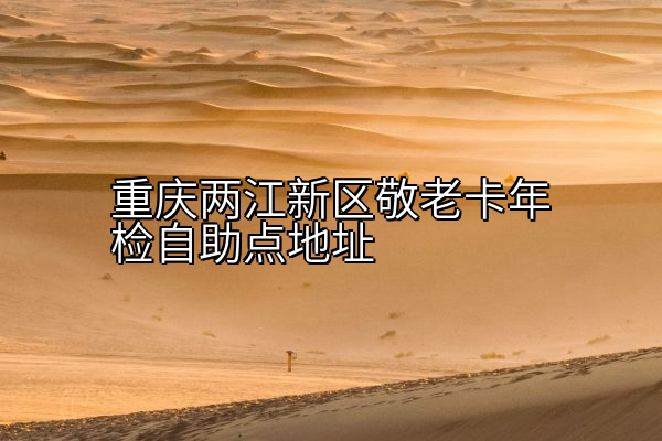 重庆两江新区敬老卡年检自助点地址