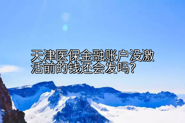 天津医保金融账户没激活前的钱还会发吗？