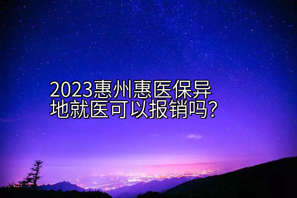 2023惠州惠医保异地就医可以报销吗？