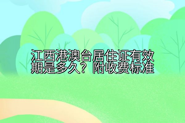 江西港澳台居住证有效期是多久？附收费标准