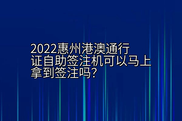 2022惠州港澳通行证自助签注机可以马上拿到签注吗？