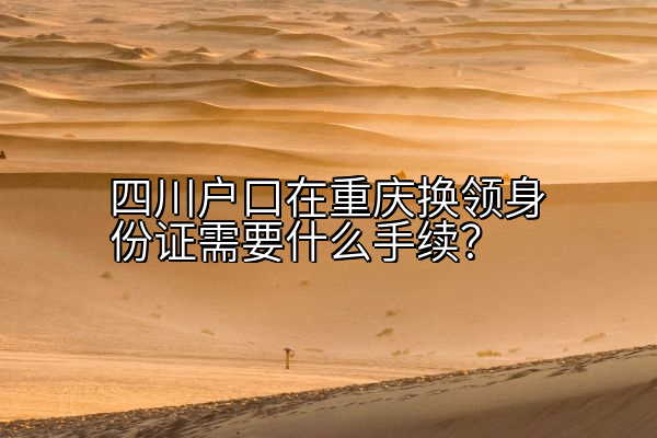 四川户口在重庆换领身份证需要什么手续？