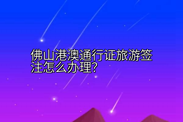 佛山港澳通行证旅游签注怎么办理？
