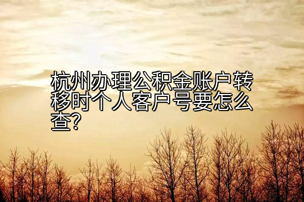 杭州办理公积金账户转移时个人客户号要怎么查？