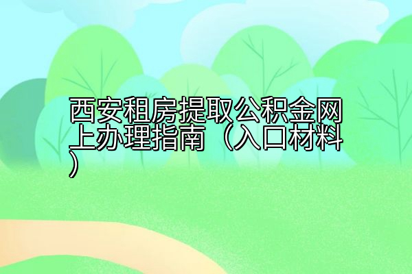 西安租房提取公积金网上办理指南（入口材料）