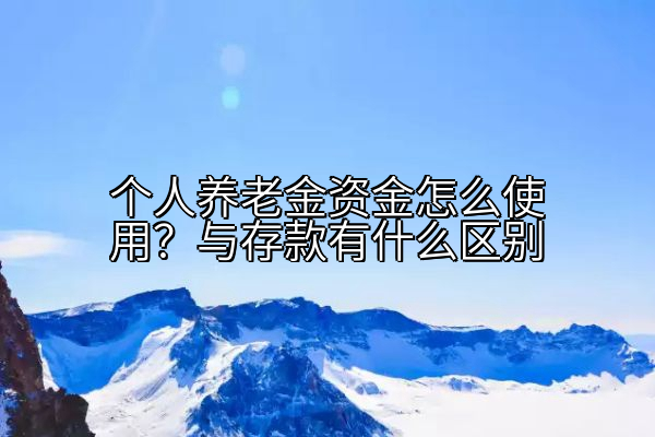 个人养老金资金怎么使用？与存款有什么区别