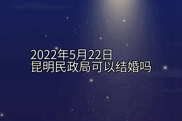 2022年5月22日昆明民政局可以结婚吗