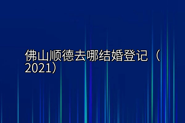 佛山顺德去哪结婚登记（2021）