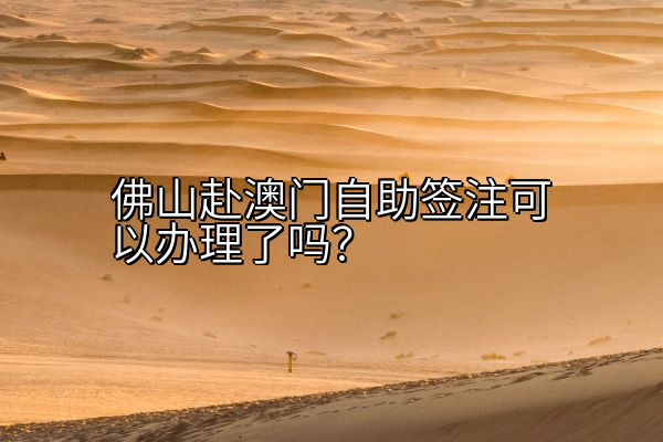 佛山赴澳门自助签注可以办理了吗？