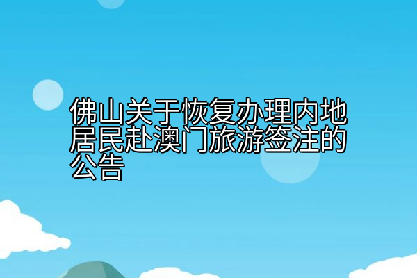 佛山关于恢复办理内地居民赴澳门旅游签注的公告