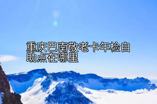 重庆巴南敬老卡年检自助点在哪里