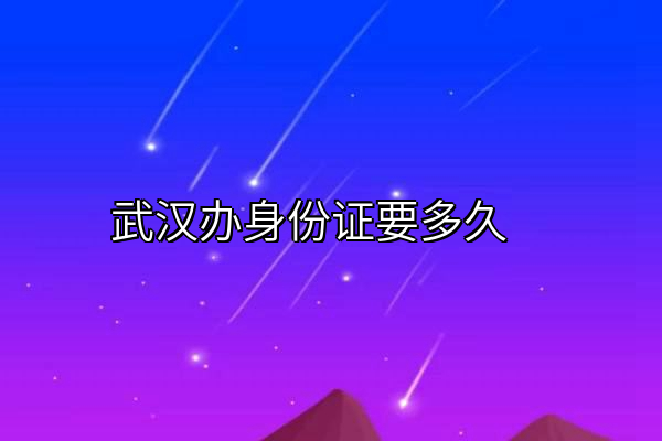 武汉办身份证要多久
