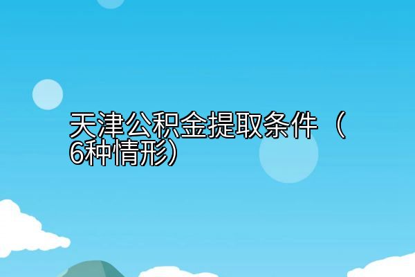 天津公积金提取条件（6种情形）