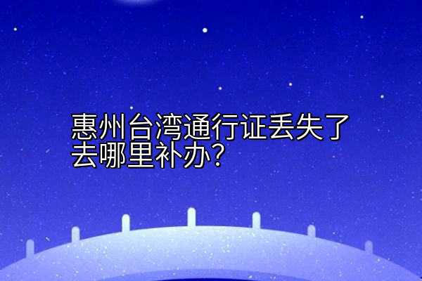 惠州台湾通行证丢失了去哪里补办？