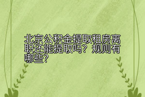 北京公积金提取租房离职还能提取吗？规则有哪些？