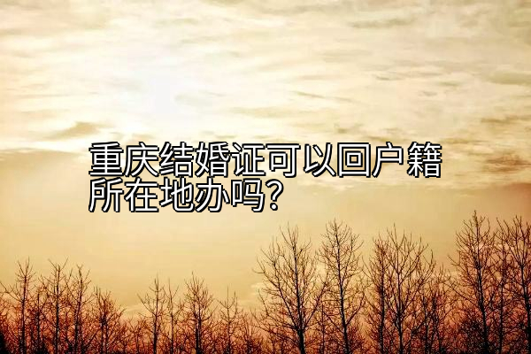 重庆结婚证可以回户籍所在地办吗？