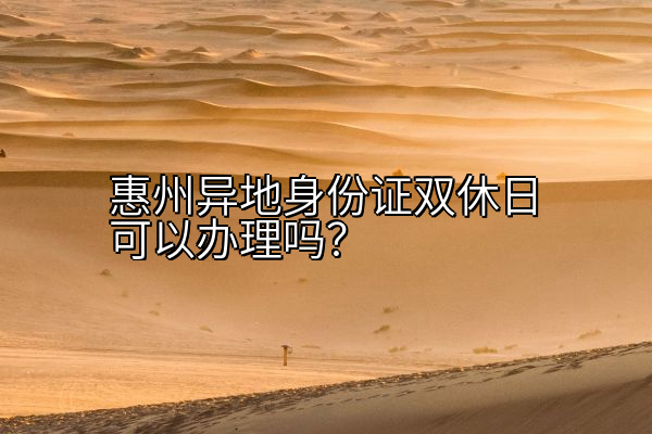 惠州异地身份证双休日可以办理吗？