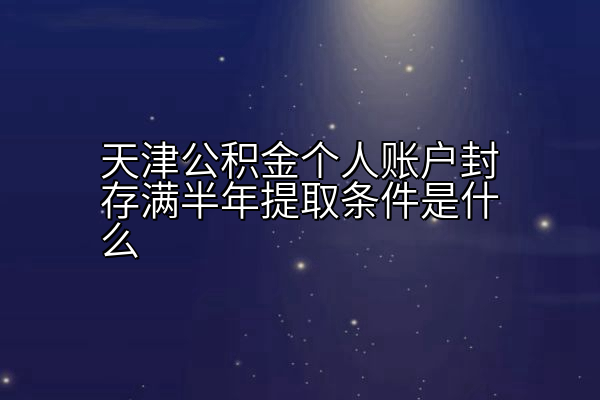 天津公积金个人账户封存满半年提取条件是什么
