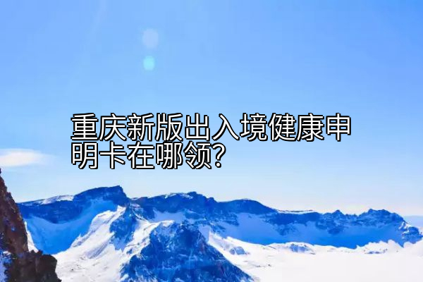 重庆新版出入境健康申明卡在哪领？