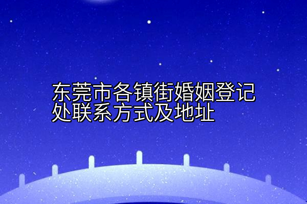东莞市各镇街婚姻登记处联系方式及地址