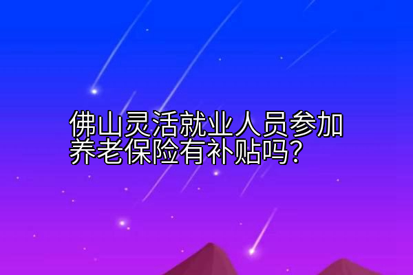 佛山灵活就业人员参加养老保险有补贴吗？