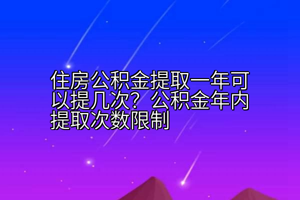 住房公积金提取一年可以提几次？公积金年内提取次数限制