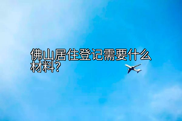 佛山居住登记需要什么材料？