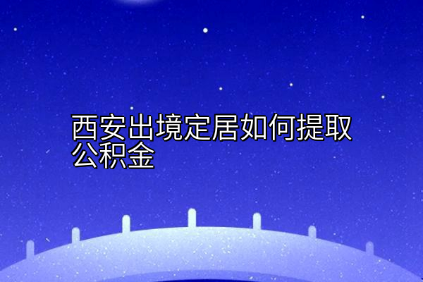 西安出境定居如何提取公积金