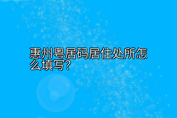惠州粤居码居住处所怎么填写？