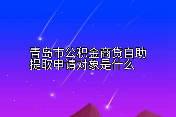 青岛市公积金商贷自助提取申请对象是什么