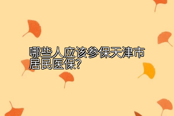 哪些人应该参保天津市居民医保？