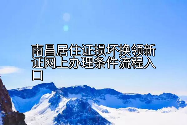 南昌居住证损坏换领新证网上办理条件流程入口