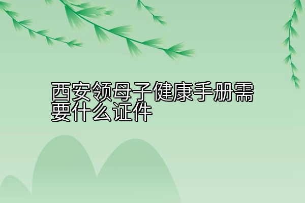 西安领母子健康手册需要什么证件