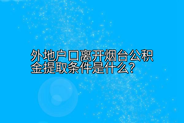 外地户口离开烟台公积金提取条件是什么？