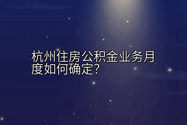 杭州住房公积金业务月度如何确定？