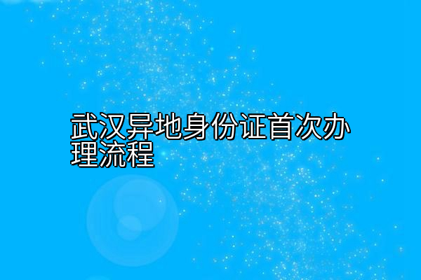 武汉异地身份证首次办理流程