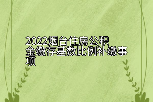 2022烟台住房公积金缴存基数比例补缴事项