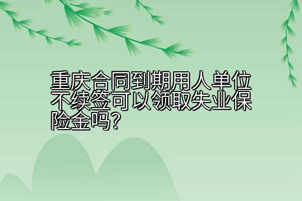 重庆合同到期用人单位不续签可以领取失业保险金吗？