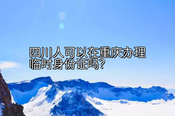 四川人可以在重庆办理临时身份证吗？