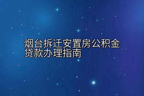 烟台拆迁安置房公积金贷款办理指南