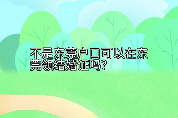 不是东莞户口可以在东莞领结婚证吗？