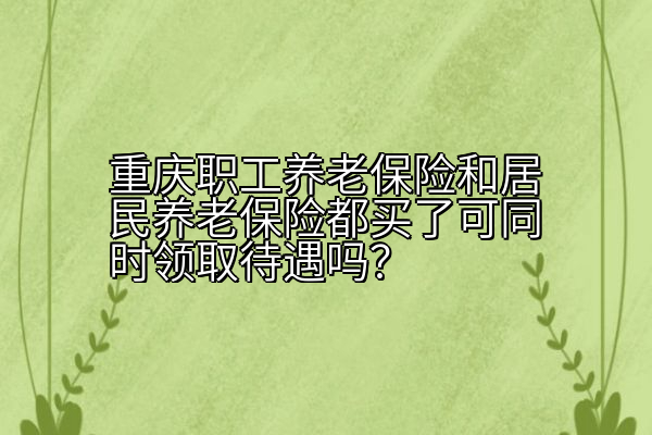 重庆职工养老保险和居民养老保险都买了可同时领取待遇吗？