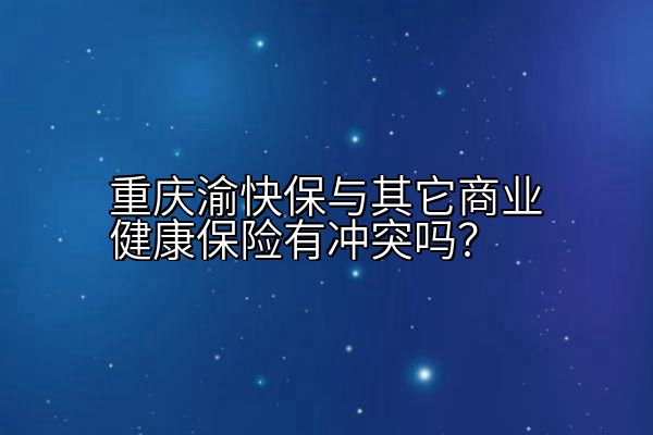 重庆渝快保与其它商业健康保险有冲突吗？